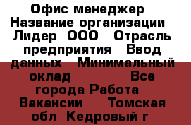 Офис-менеджер › Название организации ­ Лидер, ООО › Отрасль предприятия ­ Ввод данных › Минимальный оклад ­ 18 000 - Все города Работа » Вакансии   . Томская обл.,Кедровый г.